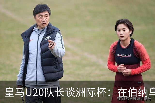 皇马U20队长谈洲际杯：在伯纳乌踢球是巨大荣幸 一直模仿莫德里奇